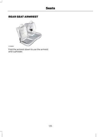 REAR SEAT ARMREST 
Seats 
E144635 
Fold the armrest down to use the armrest 
and cupholder. 
135 
 