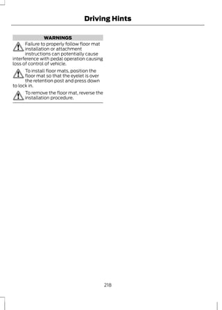 WARNINGS 
Driving Hints 
Failure to properly follow floor mat 
installation or attachment 
instructions can potentially cause 
interference with pedal operation causing 
loss of control of vehicle. 
To install floor mats, position the 
floor mat so that the eyelet is over 
the retention post and press down 
to lock in. 
To remove the floor mat, reverse the 
installation procedure. 
218 
 
