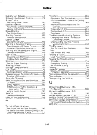 Index 
Side Curtain Airbags.....................................40 
Sitting in the Correct Position..................129 
Snow Chains 
See: Using Snow Chains.................................280 
Special Notices................................................12 
New Vehicle Limited Warranty.........................12 
Special Instructions..............................................12 
Speed Control 
See: Cruise Control............................................183 
Stability Control.............................................173 
Principle of Operation.......................................173 
Starter Switch 
See: Ignition Switch...........................................143 
Starting a Gasoline Engine.......................145 
Guarding Against Exhaust Fumes...............146 
Important Ventilating Information..............146 
Starting and Stopping the Engine..........143 
General Information..........................................143 
Start-Stop.......................................................148 
Disabling Auto StartStop................................149 
Enabling Auto StartStop.................................148 
Steering............................................................201 
Electric Power Steering....................................201 
Steering Wheel...............................................62 
Storage Compartments.............................142 
Sun Visors..........................................................75 
Illuminated Vanity Mirror....................................75 
Supplementary Restraints System.........34 
Principle of Operation........................................34 
Symbols Glossary.............................................7 
SYNC® Applications and Services........314 
911 Assist................................................................314 
SYNC AppLink....................................................320 
SYNC Services: Traffic, Directions & 
Information (TDI)...........................................317 
Vehicle Health Report.......................................316 
SYNC®............................................................298 
General Information.........................................298 
SYNC® Troubleshooting..........................328 
T 
Technical Specifications 
See: Capacities and Specifications............286 
The Better Business Bureau (BBB) Auto 
Line Program (U.S. Only)........................221 
Tire Care..........................................................265 
Glossary of Tire Terminology........................266 
Information About Uniform Tire Quality 
Grading.............................................................265 
Information Contained on the Tire 
Sidewall............................................................267 
Temperature A B C............................................266 
Traction AA A B C..............................................266 
Treadwear............................................................266 
Tire Pressure Monitoring System...........262 
Changing Tires with a Tire Pressure 
Monitoring System.......................................263 
Understanding Your Tire Pressure 
Monitoring System ......................................263 
Tire Pressures 
See: Technical Specifications.......................284 
Tires 
See: Wheels and Tires.....................................262 
Towing a Trailer.............................................210 
Load Placement.................................................210 
Towing the Vehicle on Four 
Wheels...........................................................214 
Emergency Towing.............................................214 
Recreational Towing..........................................214 
Towing..............................................................210 
Traction Control.............................................172 
Principle of Operation........................................172 
Transmission Code Designation............289 
Transmission...................................................157 
Transporting the Vehicle............................214 
U 
Under Hood Overview - 1.6L 
EcoBoost®..................................................240 
Under Hood Overview - 2.0L 
EcoBoost®...................................................241 
Under Hood Overview - 2.5L...................242 
Unique Driving Characteristics................148 
Universal Garage Door Opener...............136 
HomeLink® Wireless Control System........136 
USB Port...........................................................114 
444 
 
