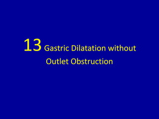 13Gastric Dilatation without
Outlet Obstruction
 