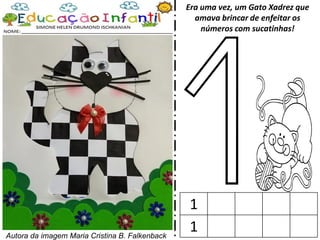 Era uma vez, um Gato Xadrez que
amava brincar de enfeitar os
números com sucatinhas!
Autora da imagem Maria Cristina B. Falkenback
1
1
 