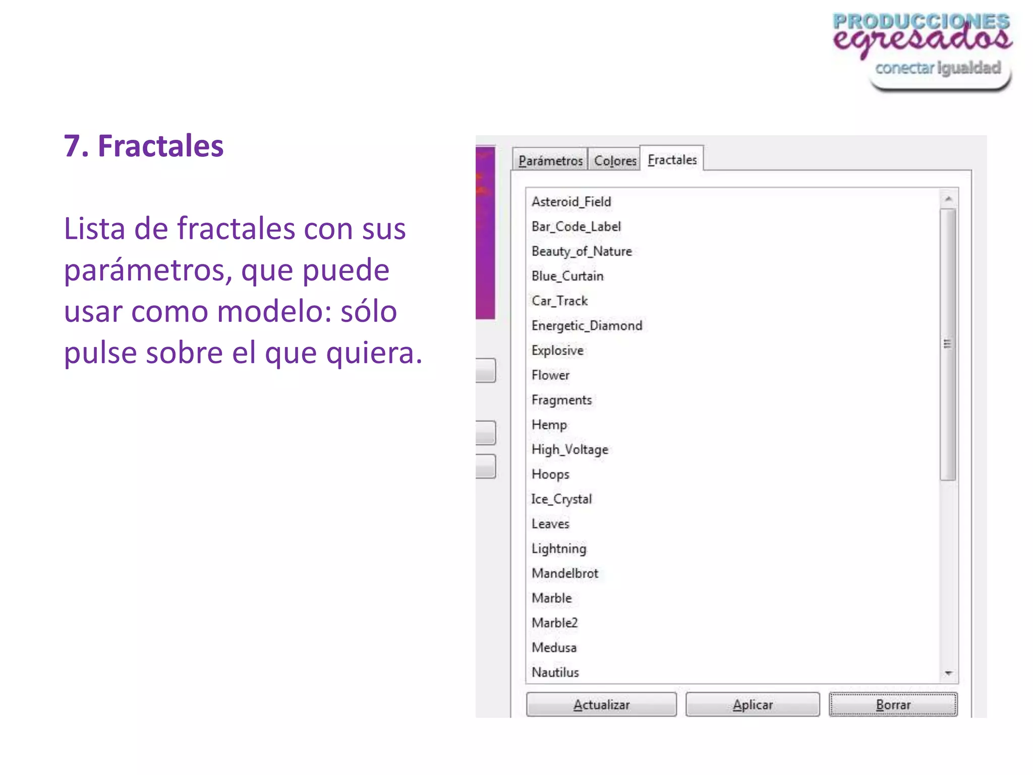 7. Fractales

Lista de fractales con sus
parámetros, que puede
usar como modelo: sólo
pulse sobre el que quiera.
 