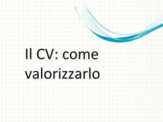 Il CV: come valorizzarlo 