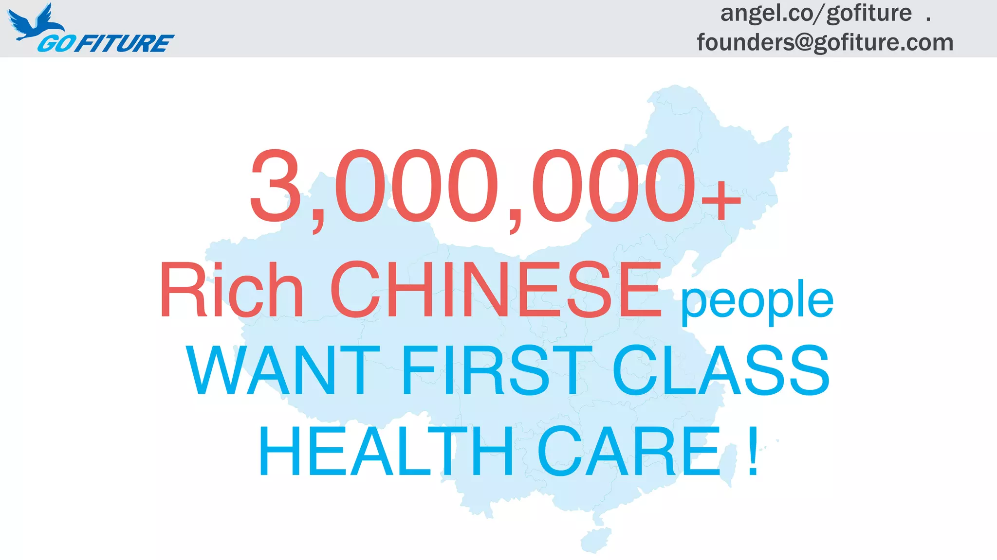 3,000,000+
Rich CHINESE people
WANT FIRST CLASS
HEALTH CARE !
angel.co/gofiture .
founders@gofiture.com