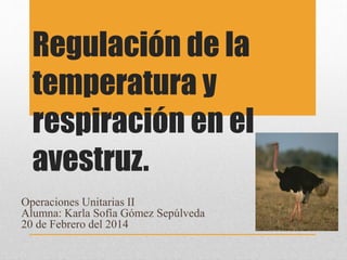 Regulación de la
temperatura y
respiración en el
avestruz.
Operaciones Unitarias II
Alumna: Karla Sofía Gómez Sepúlveda
20 de Febrero del 2014

 
