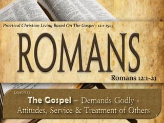 Practical Christian Living Based On The Gospel– 12:1-15:13




                                                        Romans 12:1-21



                                                                     1
 