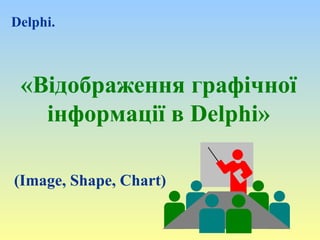 Delphi. 
«Відображення графічної 
інформації в Delphi» 
(Image, Shape, Chart) 
 