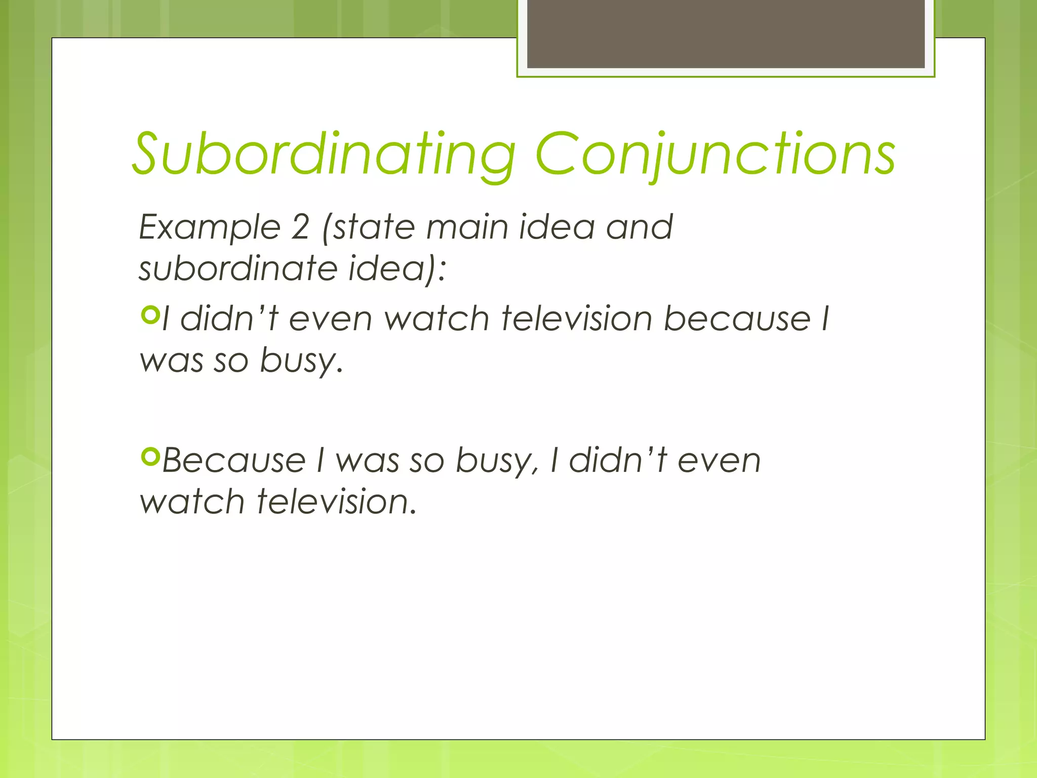 Subordinating Conjunctions
Example 2 (state main idea and
subordinate idea):
I didn’t even watch television because I
was so busy.
Because

I was so busy, I didn’t even
watch television.

 