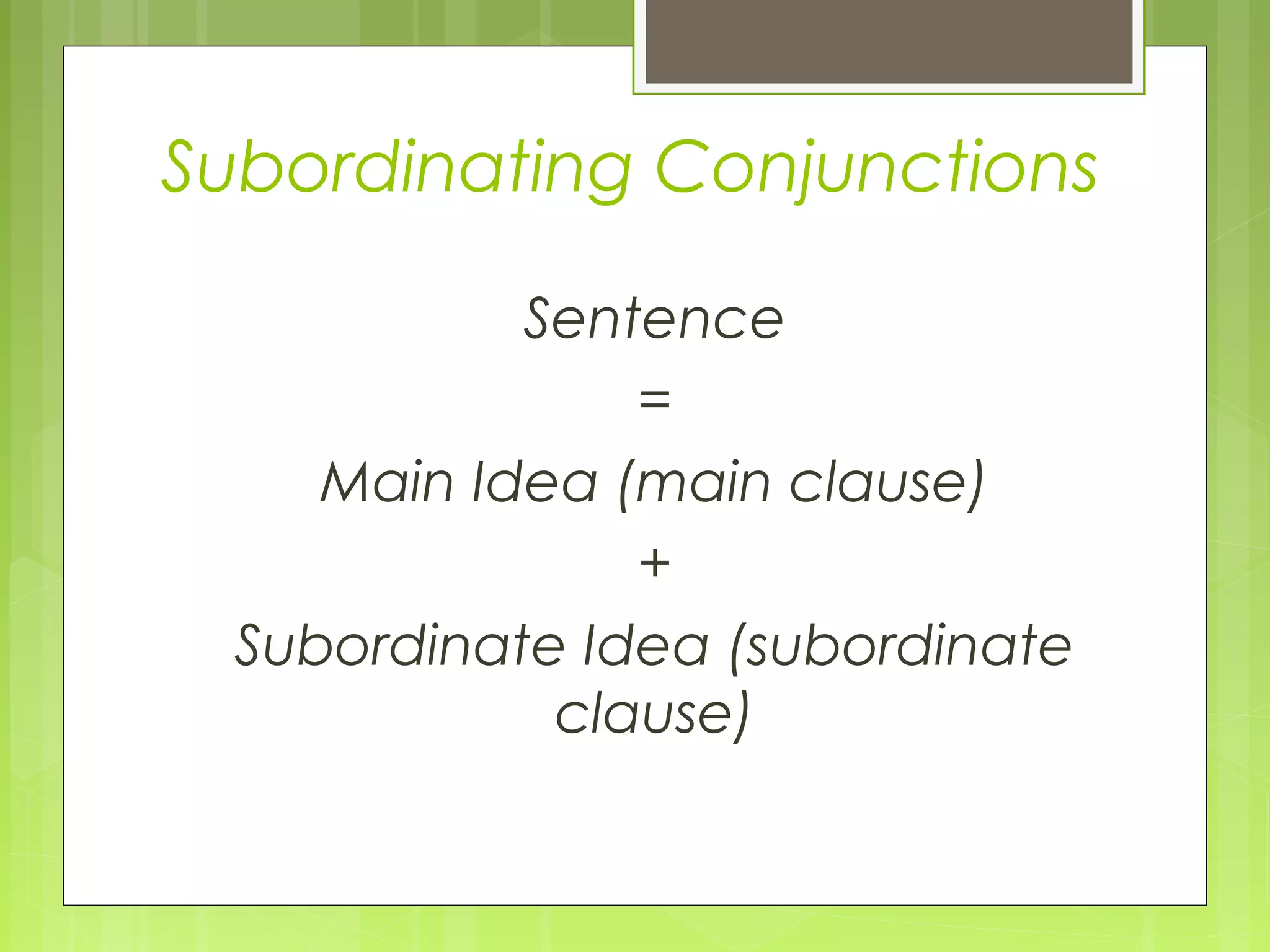 Subordinating Conjunctions
Sentence
=
Main Idea (main clause)
+
Subordinate Idea (subordinate
clause)

 