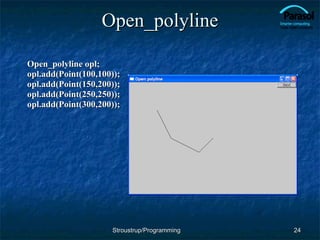 Open_polyline Open_polyline opl; opl.add(Point(100,100)); opl.add(Point(150,200)); opl.add(Point(250,250)); opl.add(Point(300,200));  Stroustrup/Programming 