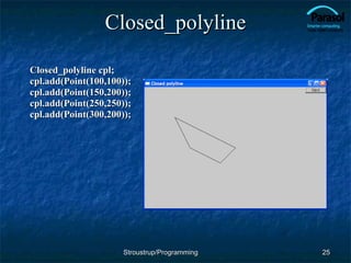 Closed_polyline Closed_polyline cpl; cpl.add(Point(100,100)); cpl.add(Point(150,200)); cpl.add(Point(250,250)); cpl.add(Point(300,200));  Stroustrup/Programming 