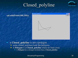 Closed_polyline cpl.add(Point(100,250)); A   Closed_polyline  is not a polygon some closed_polylines look like polygons A  Polygon  is a  Closed_polyline  where no lines cross A  Polygon  has a stronger invariant than a  Closed_polyline Stroustrup/Programming 