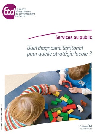 ÉditionsEtd
novembre2013
Services au public
Queldiagnosticterritorial
pourquellestratégielocale?
 