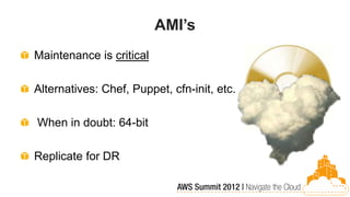 AMI’s
Maintenance is critical

Alternatives: Chef, Puppet, cfn-init, etc.

When in doubt: 64-bit

Replicate for DR
 