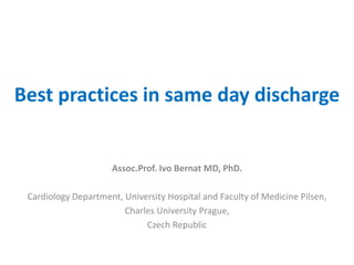 Best practices in same day discharge
Assoc.Prof. Ivo Bernat MD, PhD.
Cardiology Department, University Hospital and Faculty of Medicine Pilsen,
Charles University Prague,
Czech Republic
 