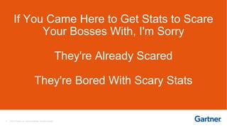 2 © 2017 Gartner, Inc. and/or its affiliates. All rights reserved.
If You Came Here to Get Stats to Scare
Your Bosses With, I'm Sorry
They're Already Scared
They're Bored With Scary Stats
 