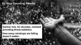 3 © 2017 Gartner, Inc. and/or its affiliates. All rights reserved.3 © 2017 Gartner, Inc. and/or its affiliates. All rights reserved.
Gartner has, for decades, resisted
providing threat statistics.
How many raindrops are falling
doesn't matter.
So Stop Counting Attacks
 