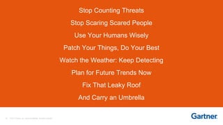 39 © 2017 Gartner, Inc. and/or its affiliates. All rights reserved.
Stop Counting Threats
Stop Scaring Scared People
Use Your Humans Wisely
Patch Your Things, Do Your Best
Watch the Weather: Keep Detecting
Plan for Future Trends Now
Fix That Leaky Roof
And Carry an Umbrella
 