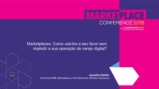 Marketplaces: Como usá-los a seu favor sem
implodir a sua operação de varejo digital?
Jaqueline Mahler
Comercial SMB, Marketplace e Hub Multicanal, Rakuten Interactive
 