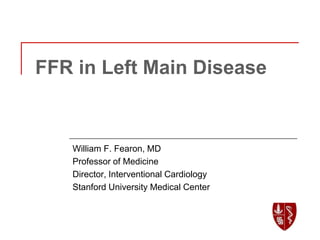 FFR in Left Main Disease
William F. Fearon, MD
Professor of Medicine
Director, Interventional Cardiology
Stanford University Medical Center
 