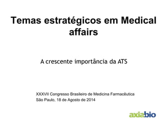 Temas estratégicos em Medical affairs 
XXXVII Congresso Brasileiro de Medicina Farmacêutica 
São Paulo, 18 de Agosto de 2014 
A crescente importância da ATS  