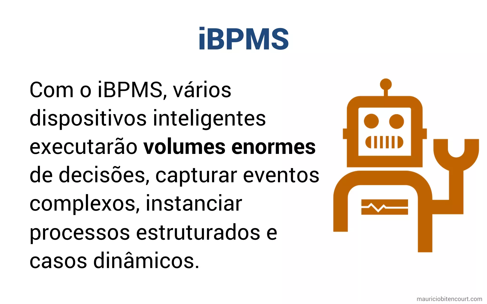iBPMS
Com o iBPMS, vários
dispositivos inteligentes
executarão volumes enormes
de decisões, capturar eventos
complexos, instanciar
processos estruturados e
casos dinâmicos.
mauriciobitencourt.com
 