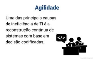 Agilidade
Uma das principais causas
de ineficiência de TI é a
reconstrução contínua de
sistemas com base em
decisão codificadas.
mauriciobitencourt.com
 