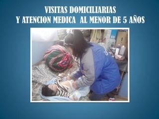VISITAS DOMICILIARIAS
Y ATENCION MEDICA AL MENOR DE 5 AÑOS
 