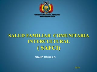SALUD FAMILIAR COMUNITARIA
INTERCULTURAL
( SAFCI)
2014
FRANZ TRUJILLO
ESTADO PLURINACIONAL DE BOLIVIA
MINISTERIO DE SALUD
 