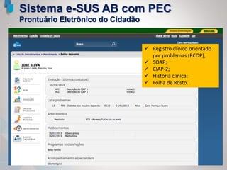  Registro clínico orientado
por problemas (RCOP);
 SOAP;
 CIAP-2;
 História clínica;
 Folha de Rosto.
Sistema e-SUS AB com PEC
Prontuário Eletrônico do Cidadão
 