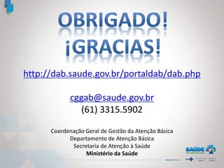 http://dab.saude.gov.br/portaldab/dab.php
cggab@saude.gov.br
(61) 3315.5902
Coordenação Geral de Gestão da Atenção Básica
Departamento de Atenção Básica
Secretaria de Atenção à Saúde
Ministério da Saúde
 