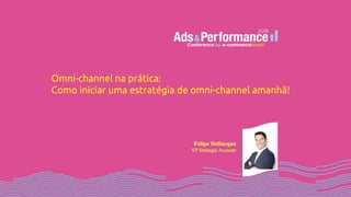 Omni-channel na prática:
Como iniciar uma estratégia de omni-channel amanhã!
 