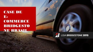 CASE DE
E-
COMMERCE
BRIDGESTO
NE BRASIL
 