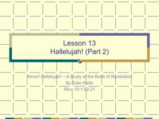 Lesson 13 Hallelujah! (Part 2) Amen! Hallelujah! – A Study of the Book of Revelation By Dale Wells Rev. 19:1-22:21 