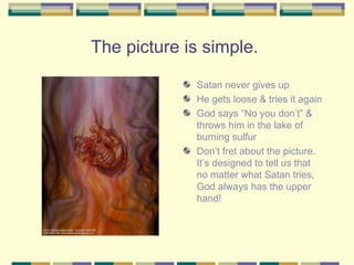The picture is simple.  Satan never gives up He gets loose & tries it again God says “No you don’t” & throws him in the lake of burning sulfur Don’t fret about the picture. It’s designed to tell us that no matter what Satan tries, God always has the upper hand! 