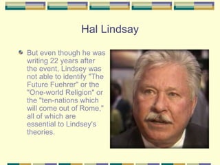 Hal Lindsay But even though he was writing 22 years after the event, Lindsey was not able to identify "The Future Fuehrer" or the "One-world Religion" or the "ten-nations which will come out of Rome," all of which are essential to Lindsey's theories.  