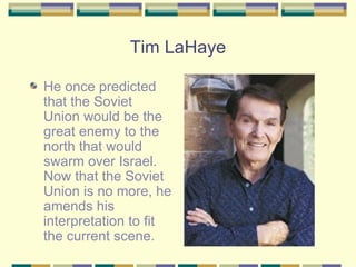 Tim LaHaye He once predicted that the Soviet Union would be the great enemy to the north that would swarm over Israel. Now that the Soviet Union is no more, he amends his interpretation to fit the current scene. 