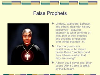 False Prophets Lindsey, Walvoord, LaHaye, and others, deal with history selectively - drawing attention to what confirms at least part of their theories and avoiding or glossing over things that don’t fit. How many errors or mistakes must be shown before these “prophets” and their followers admit that they are wrong?  A book you’ll never see:  Why Jesus Didn’t Come in 1988 , by Hal Lindsey 