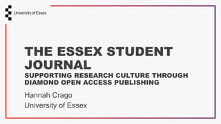THE ESSEX STUDENT
JOURNAL
SUPPORTING RESEARCH CULTURE THROUGH
DIAMOND OPEN ACCESS PUBLISHING
Hannah Crago
University of Essex
 