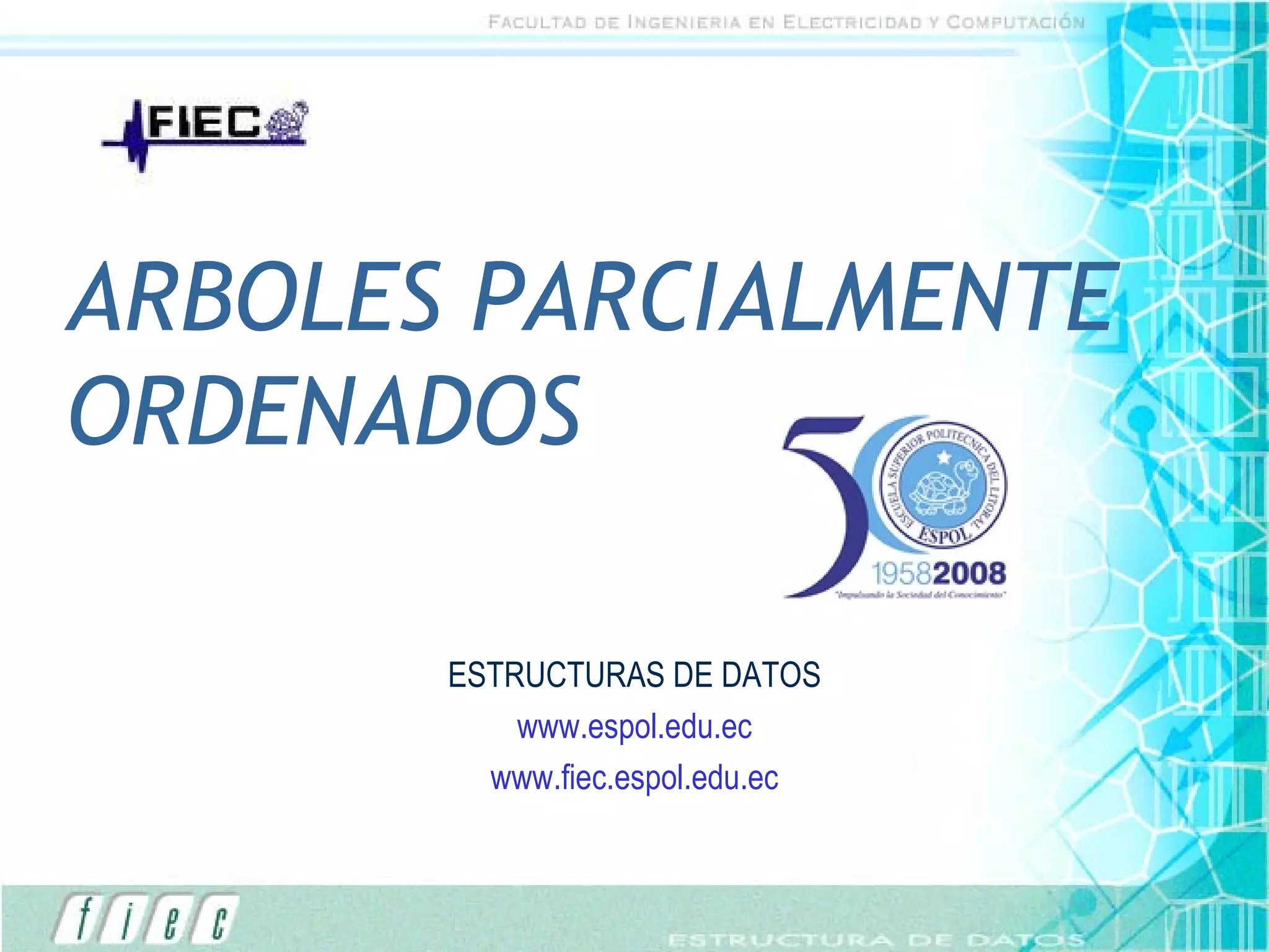 ARBOLES PARCIALMENTE ORDENADOS ESTRUCTURAS DE DATOS www.espol.edu.ec www.fiec.espol.edu.ec 