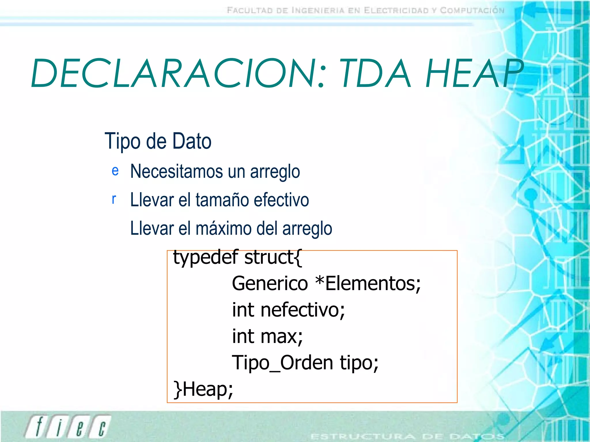 DECLARACION: TDA HEAP Tipo de Dato Necesitamos un arreglo Llevar el tamaño efectivo Llevar el máximo del arreglo typedef struct{ Generico *Elementos; int nefectivo; int max; Tipo_Orden tipo; }Heap; 