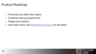 Product Roadmap
• Financial and utility rate engine
• Customer-facing proposal tool
• Single-axis trackers
• and many more; see blog.helioscope.com for the latest
12
 