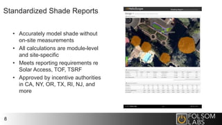 Standardized Shade Reports
• Accurately model shade without
on-site measurements
• All calculations are module-level
and site-specific
• Meets reporting requirements re
Solar Access, TOF, TSRF
• Approved by incentive authorities
in CA, NY, OR, TX, RI, NJ, and
more
8
 