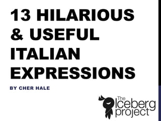 13 HILARIOUS
& USEFUL
ITALIAN
EXPRESSIONS
BY CHER HALE
 