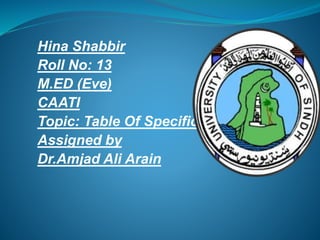 Hina Shabbir
Roll No: 13
M.ED (Eve)
CAATI
Topic: Table Of Specification
Assigned by
Dr.Amjad Ali Arain
 