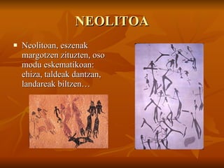 NEOLITOA Neolitoan, eszenak margotzen zituzten, oso modu eskematikoan: ehiza, taldeak dantzan, landareak biltzen… 