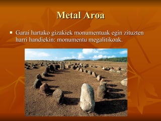 Metal Aroa Garai hartako gizakiek monumentuak egin zituzten harri handiekin: monumentu megalitikoak. 
