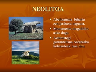 NEOLITOA Abeltzaintza  bihurtu zen jarduera nagusia. Monumento megalitiko asko dugu. Aztarnategi garrantzitsua Areatzako kobazuloak izan dira. 