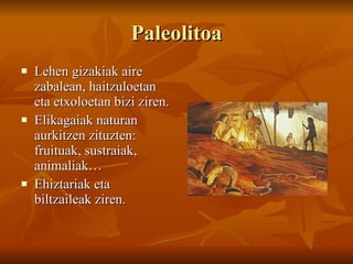 Paleolitoa Lehen gizakiak aire zabalean, haitzuloetan eta etxoloetan bizi ziren. Elikagaiak naturan aurkitzen zituzten: fruituak, sustraiak, animaliak…  Ehiztariak eta biltzaileak ziren. 