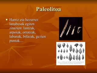 Paleolitoa Harriz eta hezurrez lanabesak egiten zituzten: lantzak, arpoiak, orratzak, labanak, bifazak, gezien puntak… 